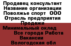 Продавец-консультант › Название организации ­ Поволжье-спорт, ООО › Отрасль предприятия ­ Продажи › Минимальный оклад ­ 40 000 - Все города Работа » Вакансии   . Вологодская обл.,Череповец г.